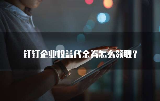 钉钉企业权益代金券怎么领取?