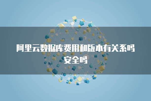 阿里云数据库费用和版本有关系吗安全吗