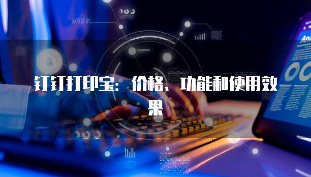 钉钉打印宝：价格、功能和使用效果