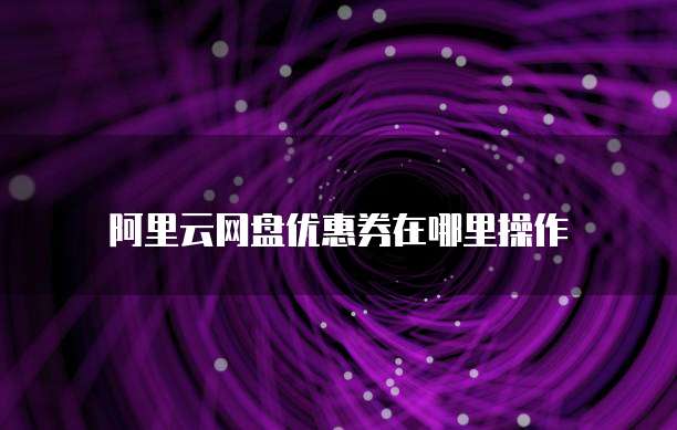 阿里云网盘优惠券在哪里操作