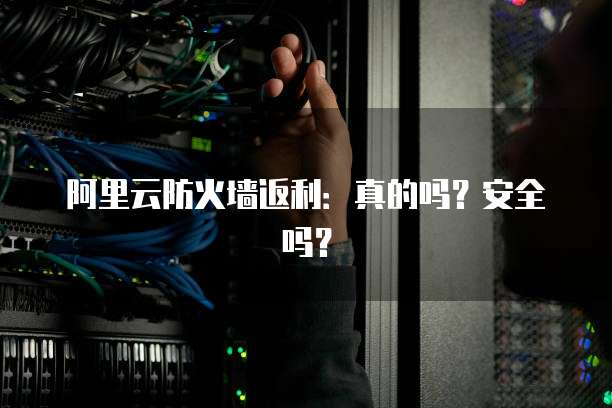 阿里云防火墙返利:真的吗?安全吗?