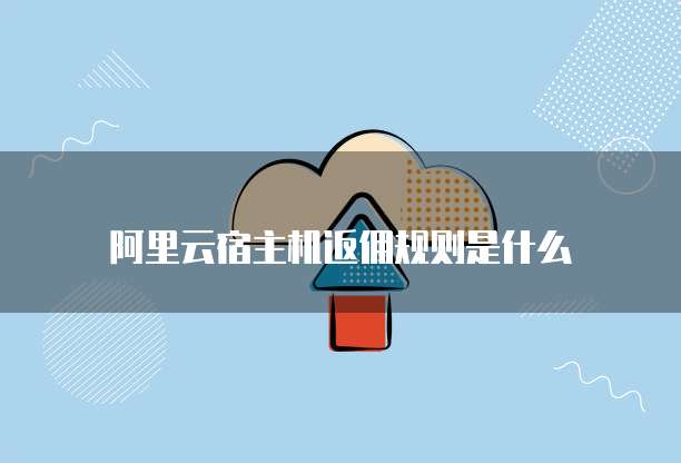 阿里云宿主机返佣规则是什么