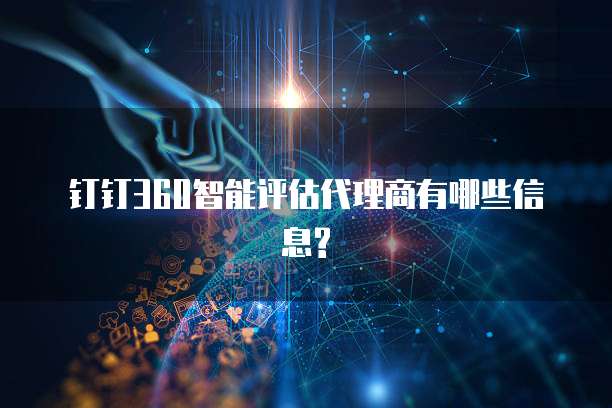 钉钉360智能评估代理商有哪些信息?