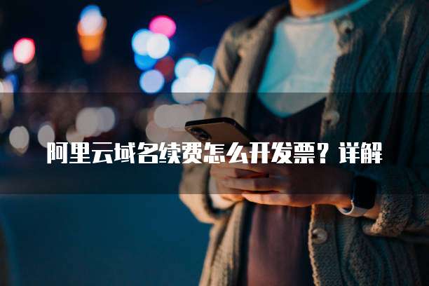 阿里云域名续费怎么开发票？详解