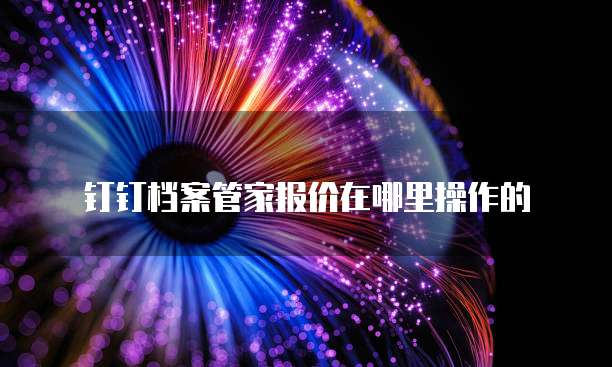 钉钉档案管家报价在哪里操作的