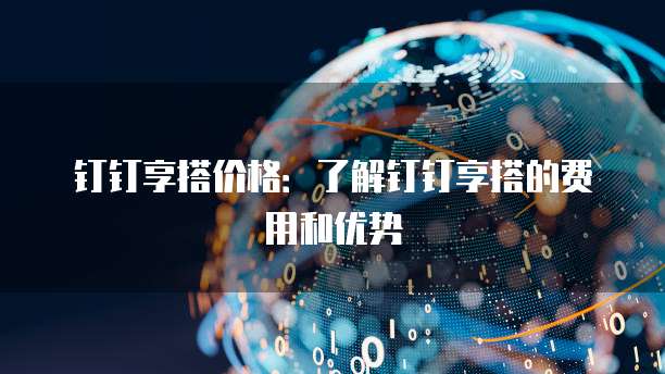 钉钉享搭价格：了解钉钉享搭的费用和优势