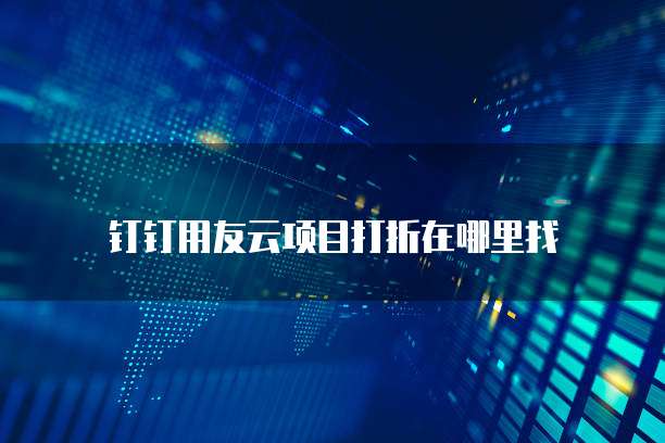 钉钉用友云项目打折在哪里找
