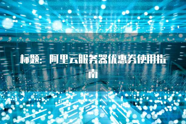 标题:阿里云服务器优惠券使用指南