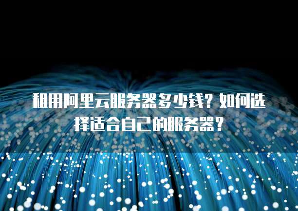 租用阿里云服务器多少钱?如何选择适合自己的服务器?
