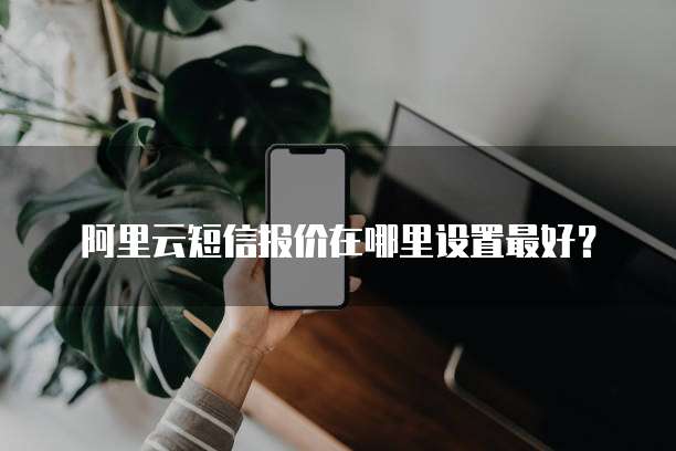 阿里云短信报价在哪里设置最好？