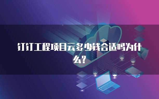 钉钉工程项目云多少钱合适吗为什么?
