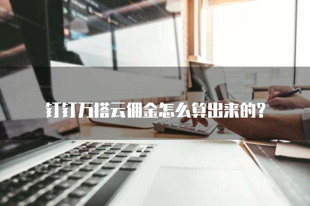 钉钉万搭云佣金怎么算出来的？