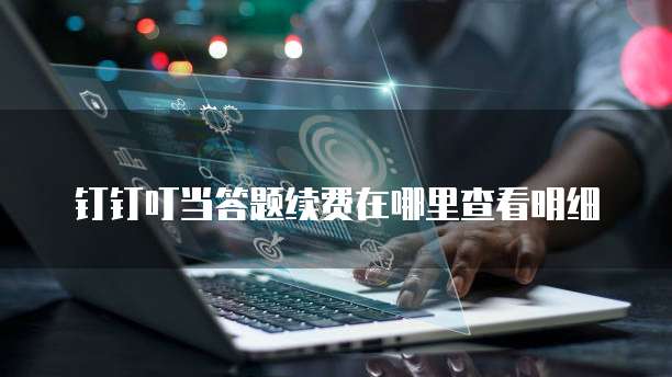 钉钉叮当答题续费在哪里查看明细