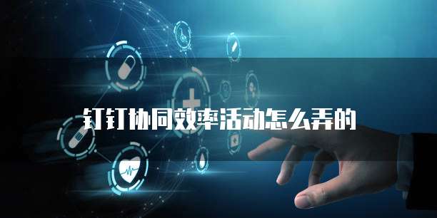 钉钉协同效率活动怎么弄的