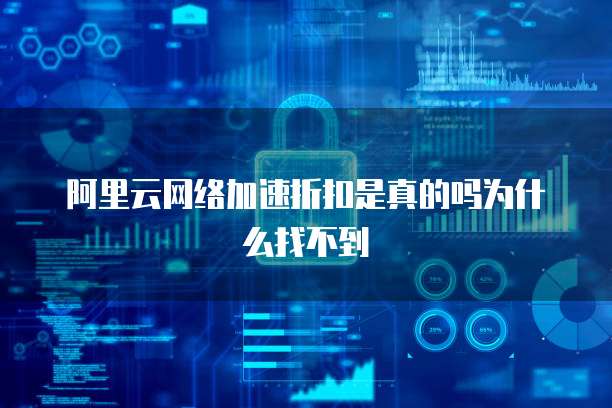 阿里云网络加速折扣是真的吗为什么找不到