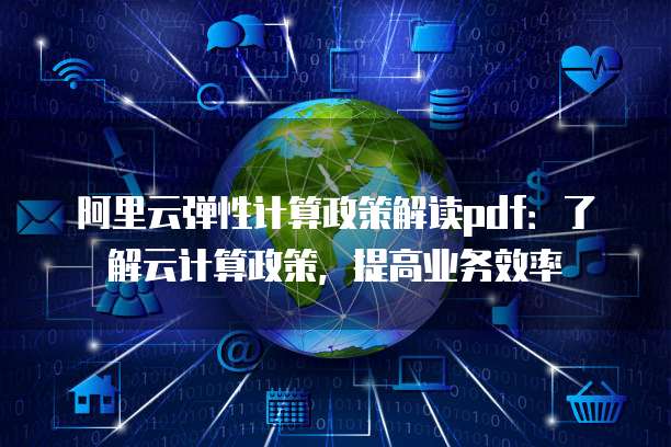 阿里云弹性计算政策解读pdf：了解云计算政策，提高业务效率