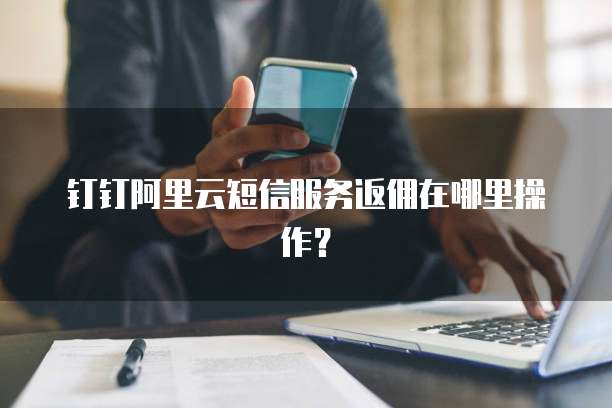 钉钉阿里云短信服务返佣在哪里操作?