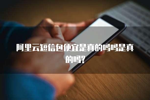 阿里云短信包便宜是真的吗吗是真的吗?