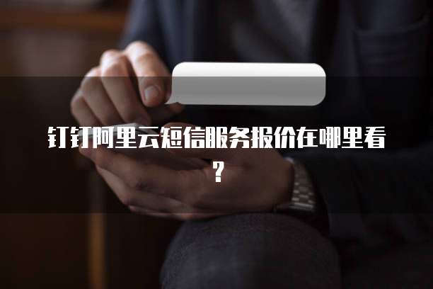 钉钉阿里云短信服务报价在哪里看?