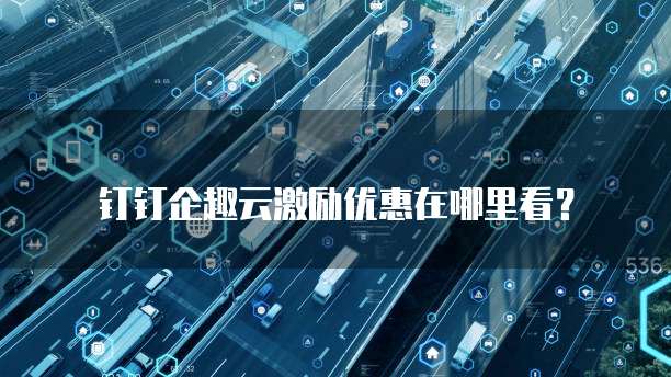 钉钉企趣云激励优惠在哪里看?