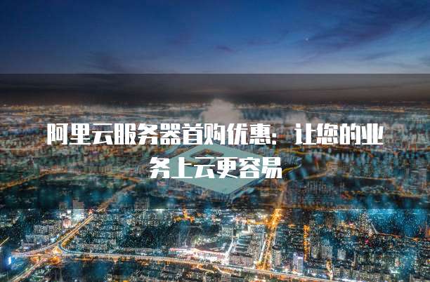 阿里云服务器首购优惠:让您的业务上云更容易