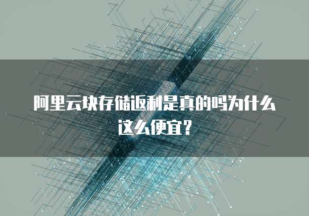 阿里云块存储返利是真的吗为什么这么便宜?