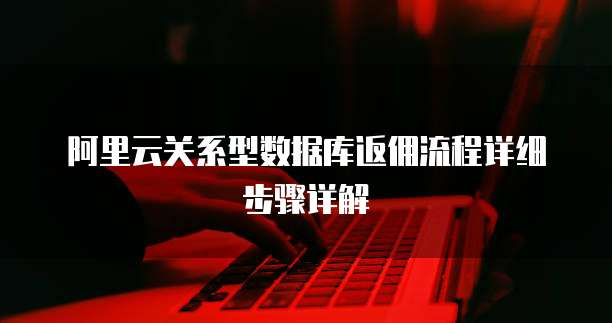 阿里云关系型数据库返佣流程详细步骤详解