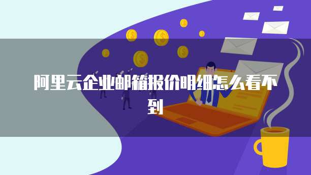 阿里云企业邮箱报价明细怎么看不到