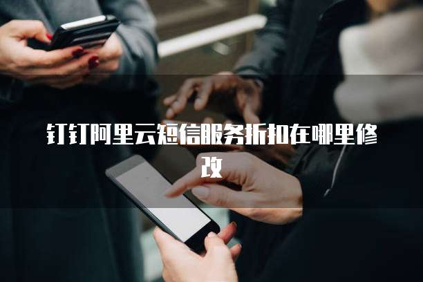 钉钉阿里云短信服务折扣在哪里修改