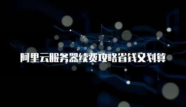 阿里云服务器续费攻略省钱又划算
