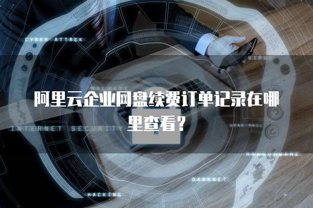 阿里云企业网盘续费订单记录在哪里查看?