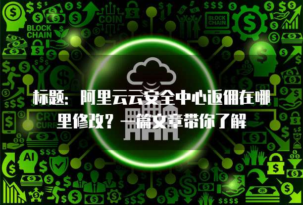 标题:阿里云云安全中心返佣在哪里修改?一篇文章带你了解