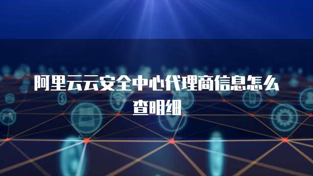 阿里云云安全中心代理商信息怎么查明细