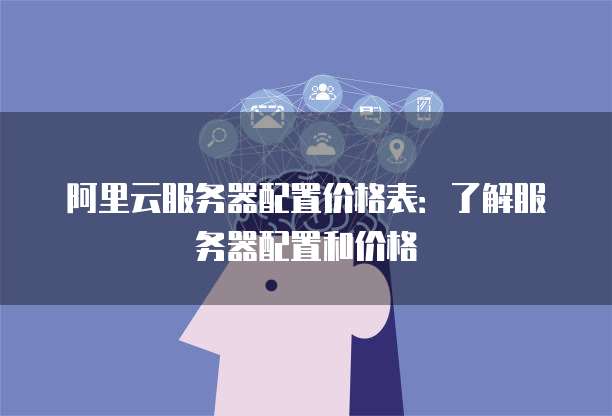 阿里云服务器配置价格表:了解服务器配置和价格