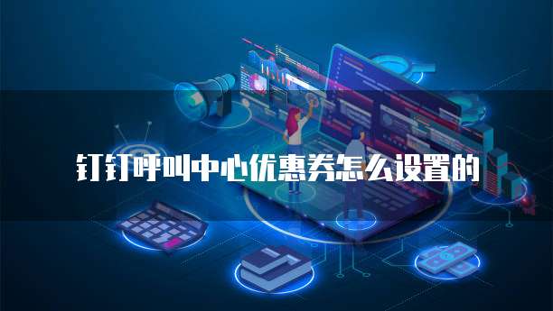 钉钉呼叫中心优惠券怎么设置的