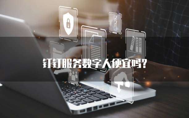 钉钉服务数字人便宜吗？