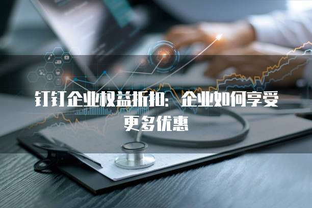 钉钉企业权益折扣:企业如何享受更多优惠
