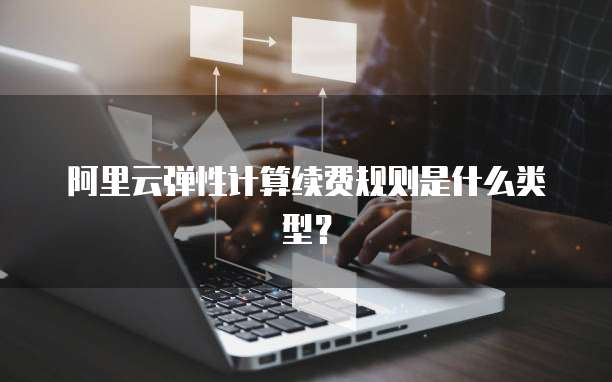 阿里云弹性计算续费规则是什么类型？