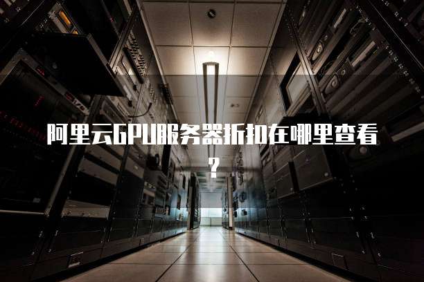 阿里云GPU服务器折扣在哪里查看?