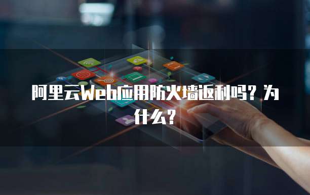 阿里云Web应用防火墙返利吗?为什么?