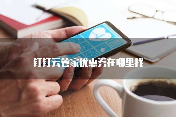 钉钉云管家优惠券在哪里找