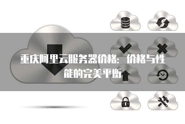 重庆阿里云服务器价格:价格与性能的完美平衡