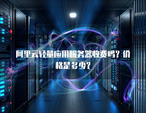 阿里云轻量应用服务器收费吗？价格是多少？