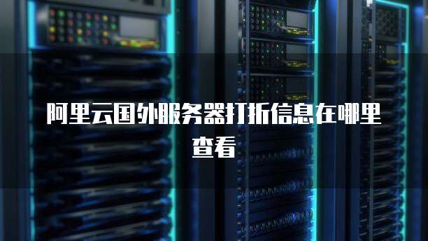 阿里云国外服务器打折信息在哪里查看