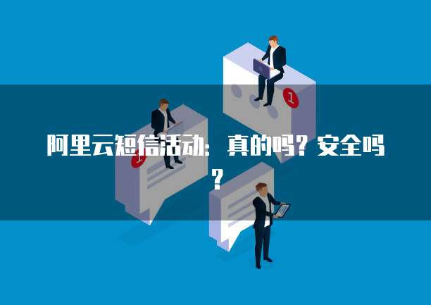 阿里云短信活动:真的吗?安全吗?