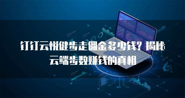 钉钉云悦健步走佣金多少钱?揭秘云端步数赚钱的真相