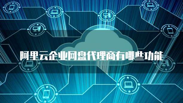 阿里云企业网盘代理商有哪些功能