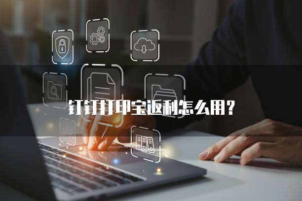钉钉打印宝返利怎么用？