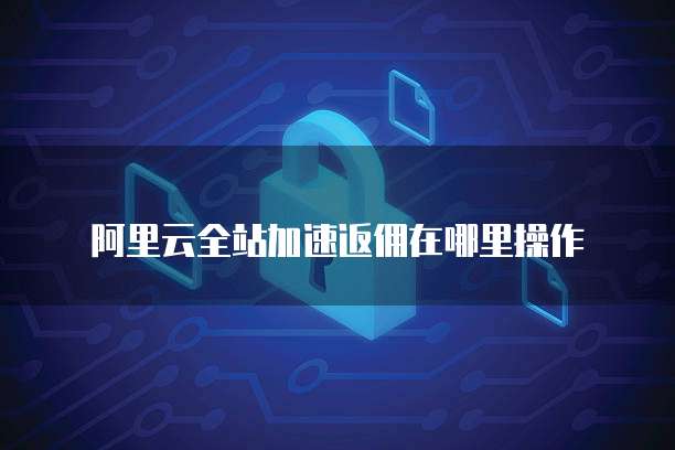 阿里云全站加速返佣在哪里操作