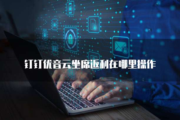 钉钉优音云坐席返利在哪里操作